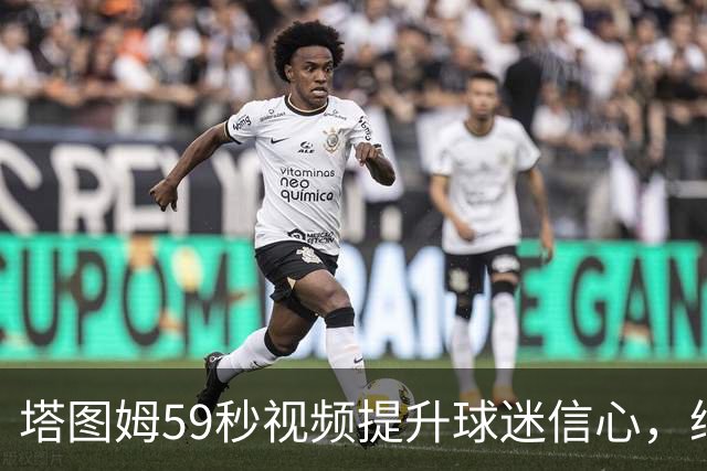 塔图姆59秒视频提升球迷信心，绿军休赛期流言涌动
